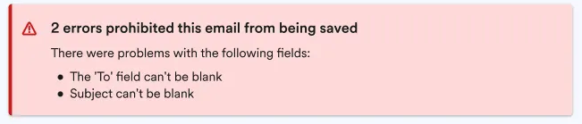 Old validation message for multiple errors that says
"2 errors prohibited this email from being saved, There were problems with the following fields:, - The 'To' field can't be blank, - Subject can't be blank"